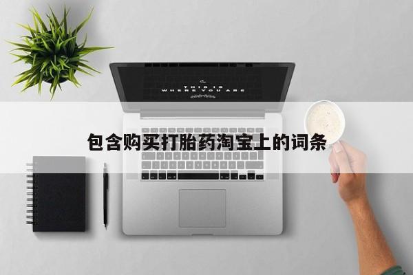 打胎药购买私人联系方式包含购买打胎药淘宝上的词条