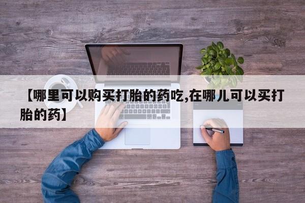 打胎药购买私人联系方式【哪里可以购买打胎的药吃,在哪儿可以买打胎的药】