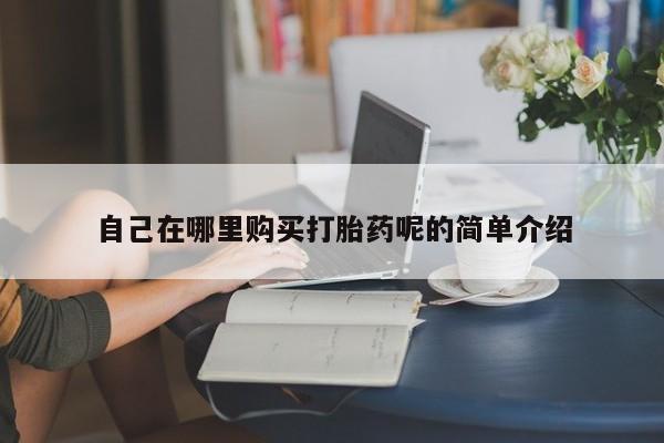 打胎药购买私人联系方式自己在哪里购买打胎药呢的简单介绍