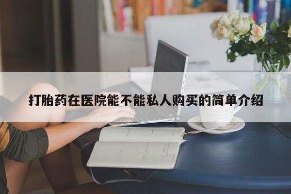 打胎药购买私人联系方式打胎药在医院能不能私人购买的简单介绍