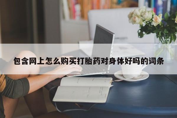 打胎药购买私人联系方式包含网上怎么购买打胎药对身体好吗的词条