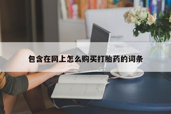 打胎药购买私人联系方式包含在网上怎么购买打胎药的词条