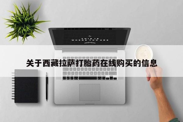 打胎药购买私人联系方式关于西藏拉萨打胎药在线购买的信息