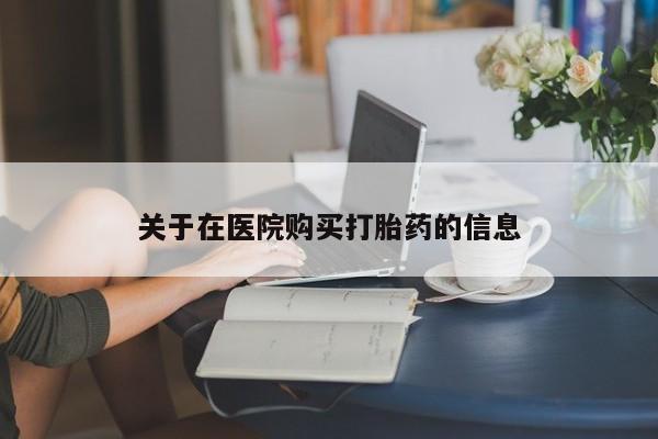 打胎药购买私人联系方式关于在医院购买打胎药的信息