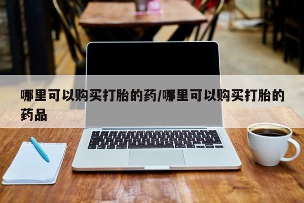 打胎药购买私人联系方式哪里可以购买打胎的药/哪里可以购买打胎的药品