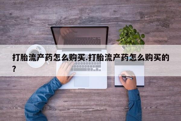 打胎药购买私人联系方式打胎流产药怎么购买.打胎流产药怎么购买的？