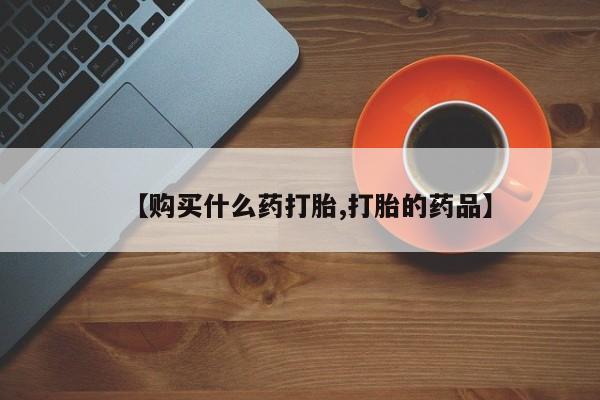 打胎药购买私人联系方式【购买什么药打胎,打胎的药品】