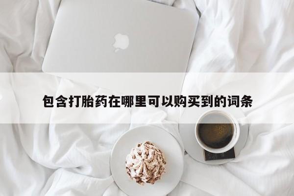 打胎药购买私人联系方式包含打胎药在哪里可以购买到的词条